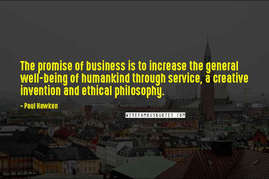 Paul Hawken Quotes: The promise of business is to increase the general well-being of humankind through service, a creative invention and ethical philosophy.