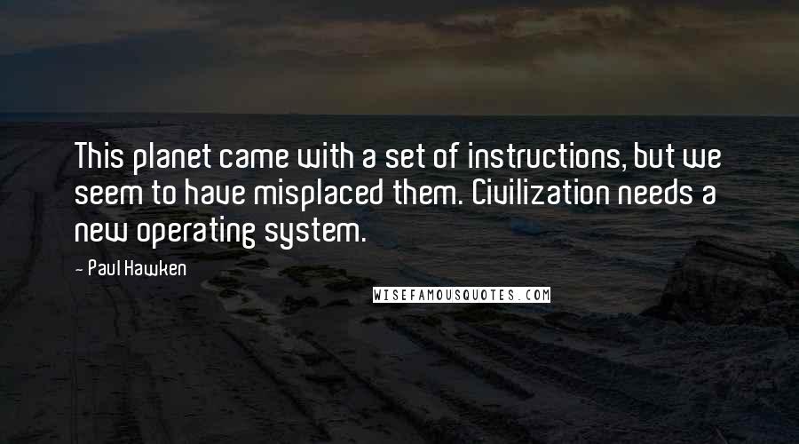 Paul Hawken Quotes: This planet came with a set of instructions, but we seem to have misplaced them. Civilization needs a new operating system.