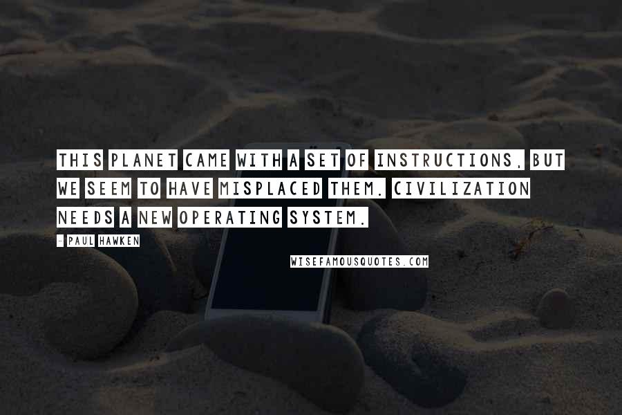 Paul Hawken Quotes: This planet came with a set of instructions, but we seem to have misplaced them. Civilization needs a new operating system.