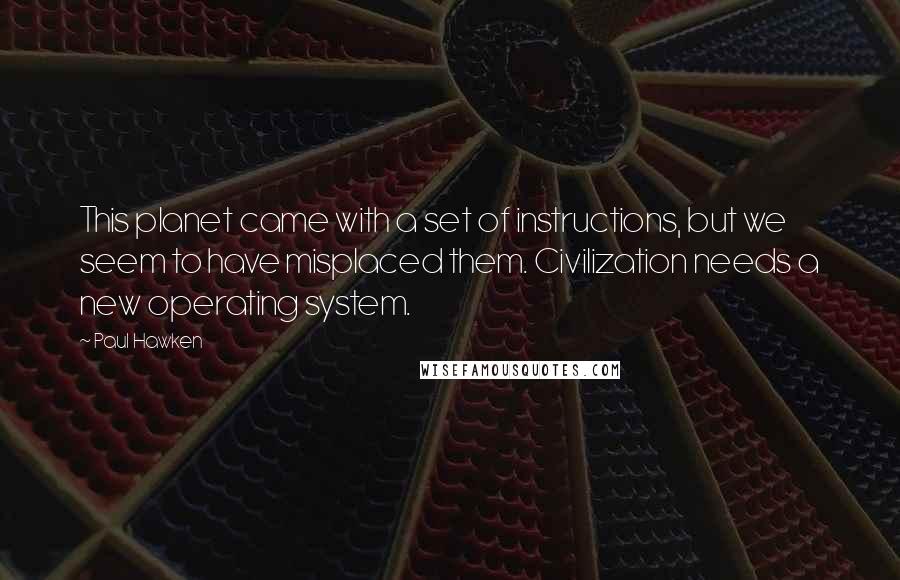 Paul Hawken Quotes: This planet came with a set of instructions, but we seem to have misplaced them. Civilization needs a new operating system.