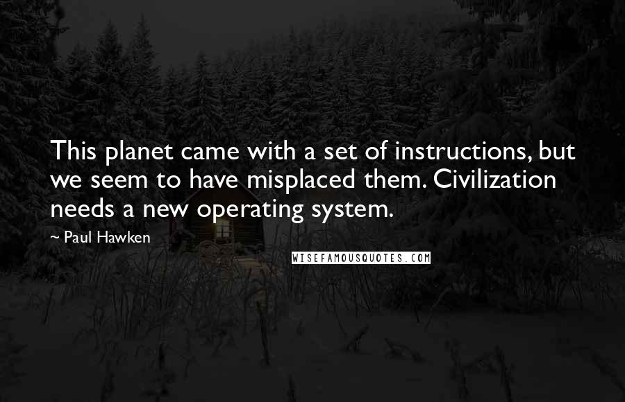 Paul Hawken Quotes: This planet came with a set of instructions, but we seem to have misplaced them. Civilization needs a new operating system.