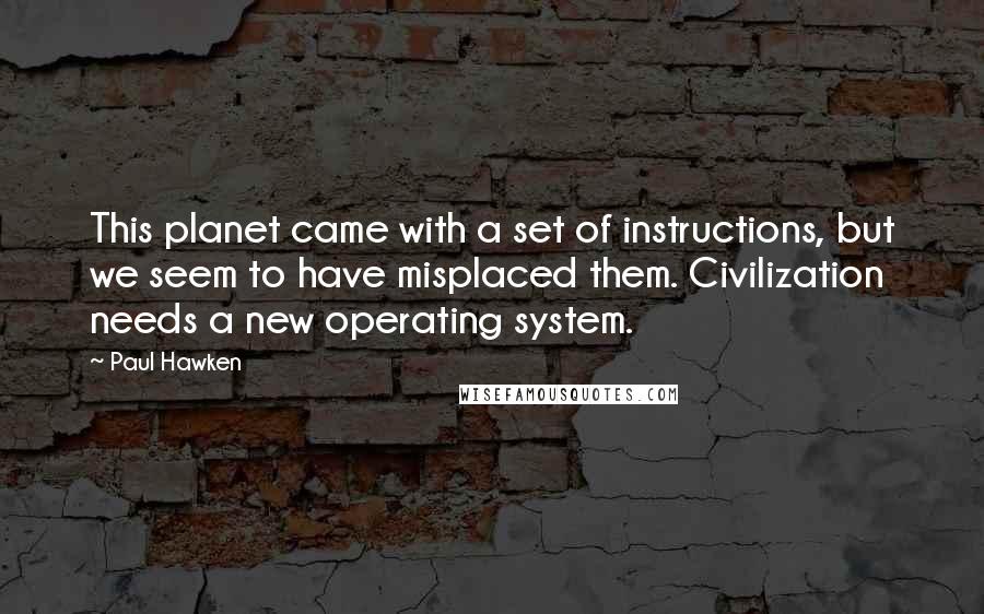 Paul Hawken Quotes: This planet came with a set of instructions, but we seem to have misplaced them. Civilization needs a new operating system.