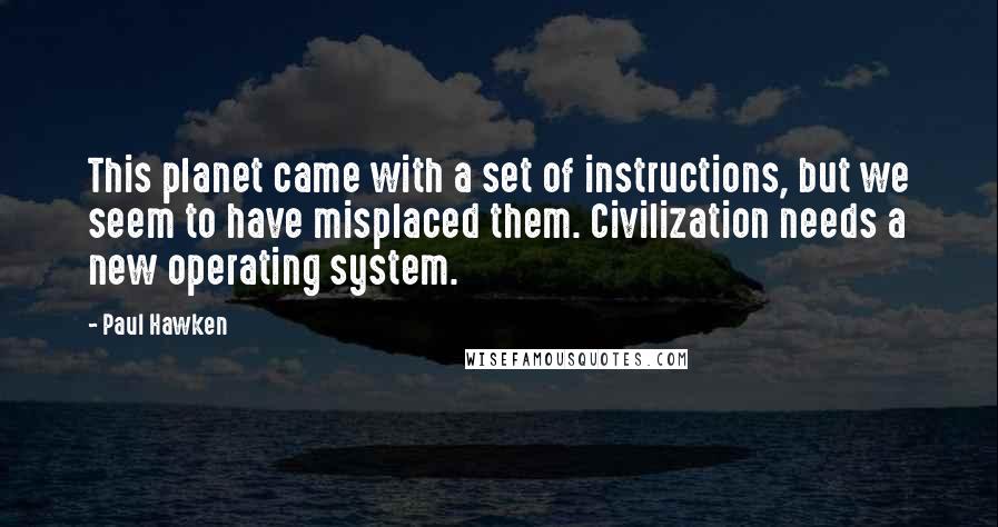 Paul Hawken Quotes: This planet came with a set of instructions, but we seem to have misplaced them. Civilization needs a new operating system.