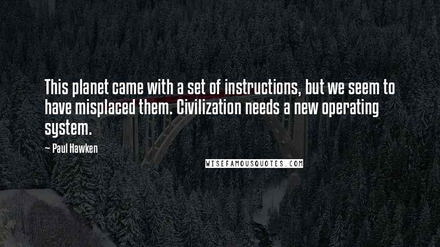 Paul Hawken Quotes: This planet came with a set of instructions, but we seem to have misplaced them. Civilization needs a new operating system.