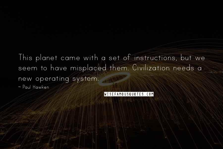 Paul Hawken Quotes: This planet came with a set of instructions, but we seem to have misplaced them. Civilization needs a new operating system.