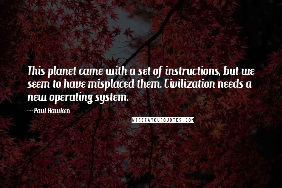 Paul Hawken Quotes: This planet came with a set of instructions, but we seem to have misplaced them. Civilization needs a new operating system.