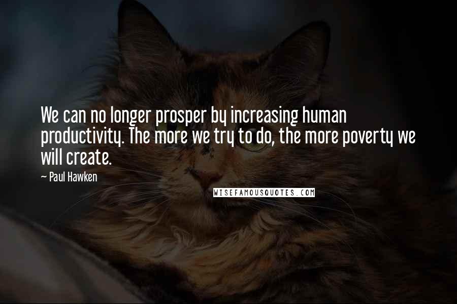 Paul Hawken Quotes: We can no longer prosper by increasing human productivity. The more we try to do, the more poverty we will create.