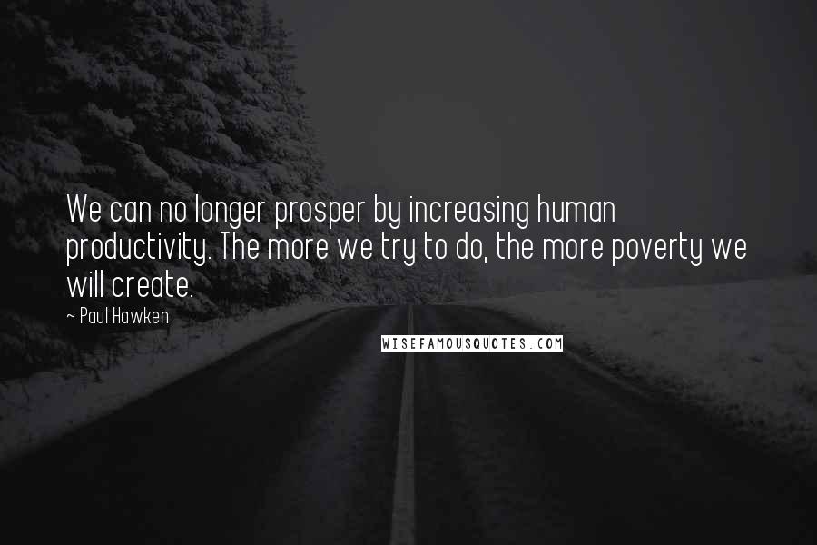 Paul Hawken Quotes: We can no longer prosper by increasing human productivity. The more we try to do, the more poverty we will create.