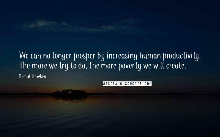 Paul Hawken Quotes: We can no longer prosper by increasing human productivity. The more we try to do, the more poverty we will create.