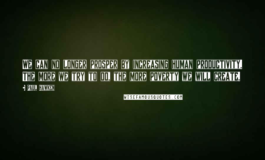 Paul Hawken Quotes: We can no longer prosper by increasing human productivity. The more we try to do, the more poverty we will create.