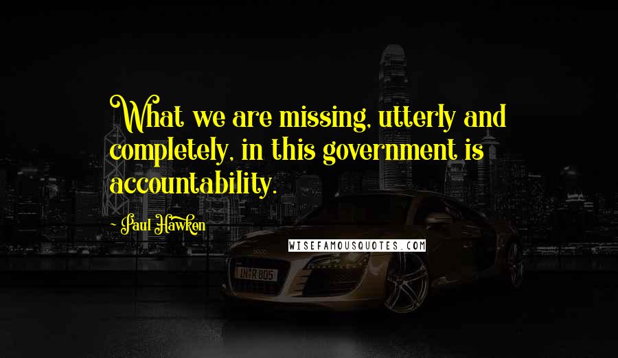 Paul Hawken Quotes: What we are missing, utterly and completely, in this government is accountability.