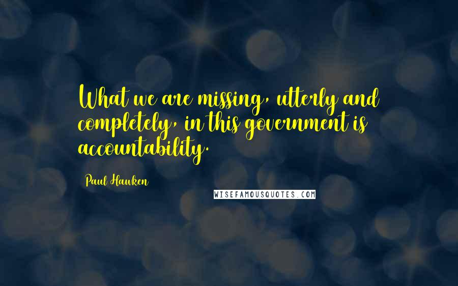 Paul Hawken Quotes: What we are missing, utterly and completely, in this government is accountability.