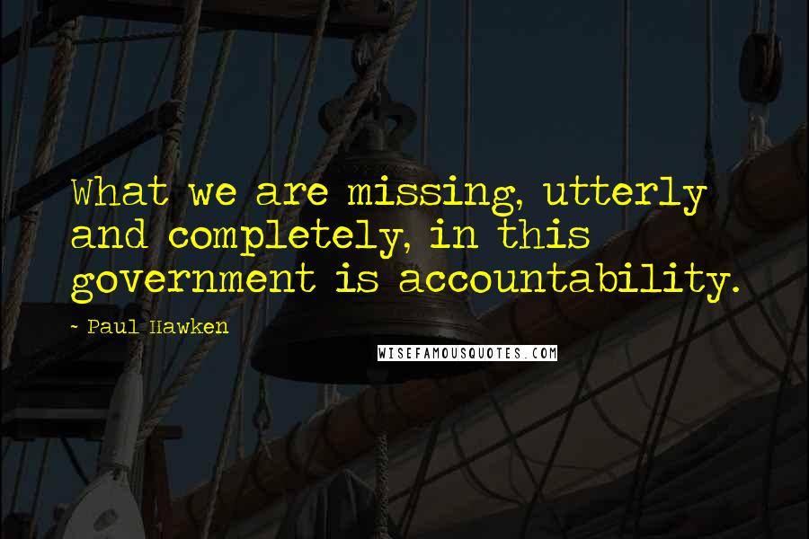 Paul Hawken Quotes: What we are missing, utterly and completely, in this government is accountability.