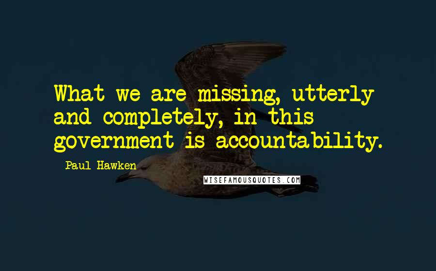 Paul Hawken Quotes: What we are missing, utterly and completely, in this government is accountability.