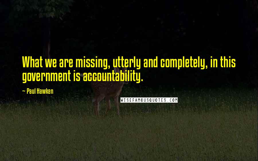 Paul Hawken Quotes: What we are missing, utterly and completely, in this government is accountability.