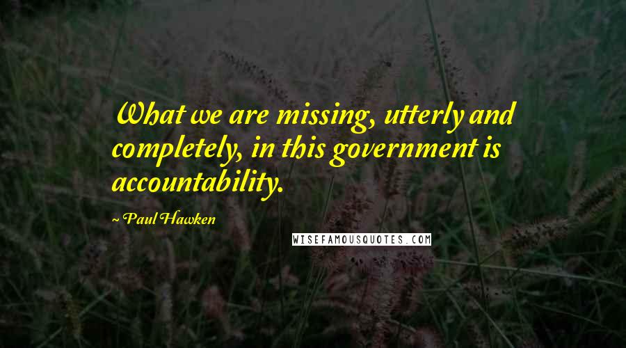 Paul Hawken Quotes: What we are missing, utterly and completely, in this government is accountability.