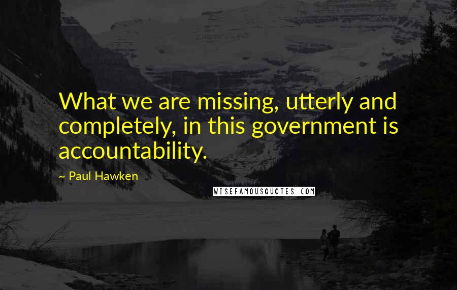 Paul Hawken Quotes: What we are missing, utterly and completely, in this government is accountability.