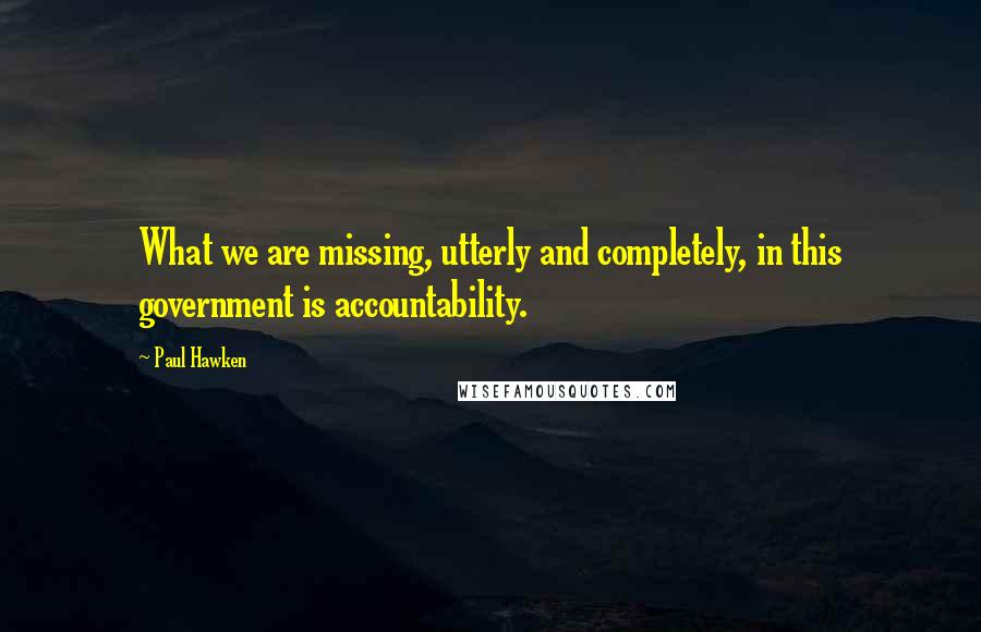 Paul Hawken Quotes: What we are missing, utterly and completely, in this government is accountability.