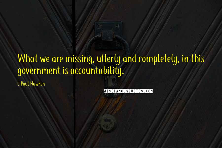 Paul Hawken Quotes: What we are missing, utterly and completely, in this government is accountability.