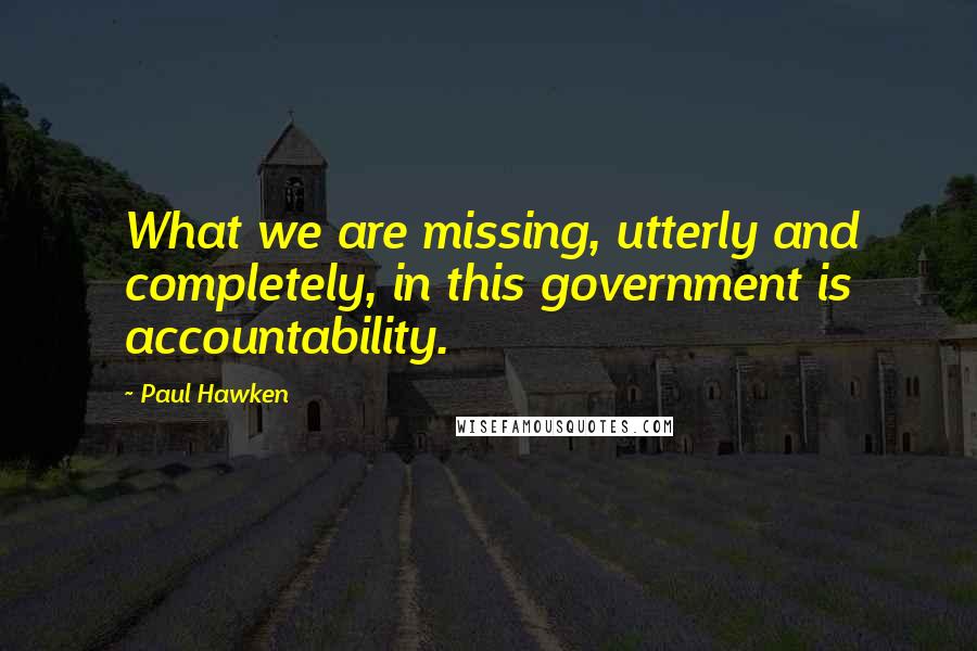 Paul Hawken Quotes: What we are missing, utterly and completely, in this government is accountability.