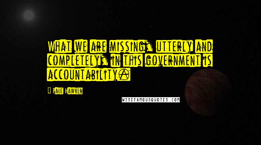 Paul Hawken Quotes: What we are missing, utterly and completely, in this government is accountability.