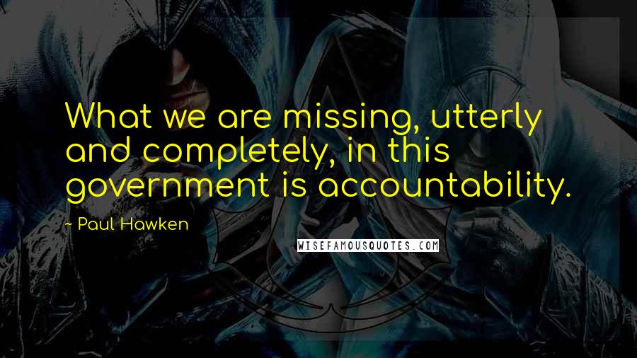 Paul Hawken Quotes: What we are missing, utterly and completely, in this government is accountability.