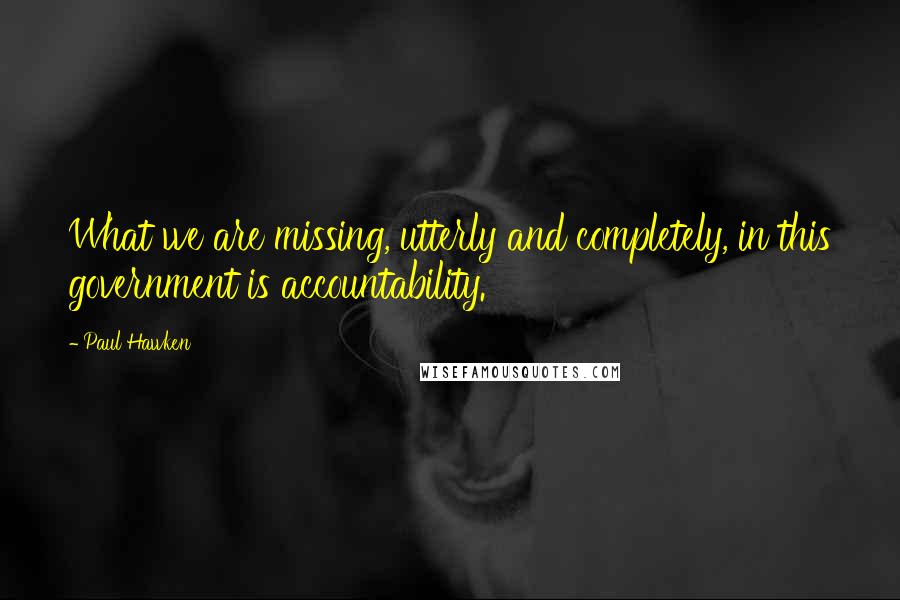 Paul Hawken Quotes: What we are missing, utterly and completely, in this government is accountability.