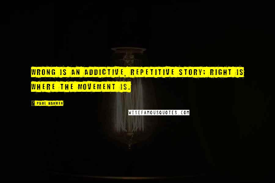 Paul Hawken Quotes: Wrong is an addictive, repetitive story; Right is where the movement is.