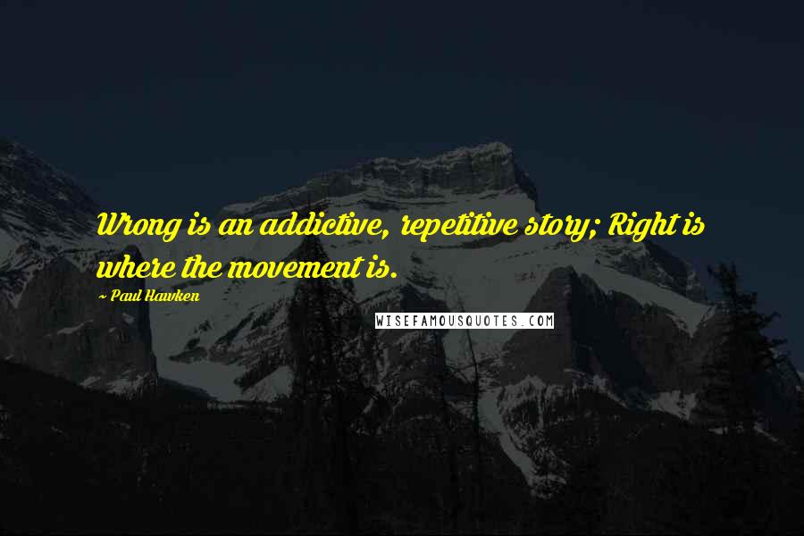 Paul Hawken Quotes: Wrong is an addictive, repetitive story; Right is where the movement is.