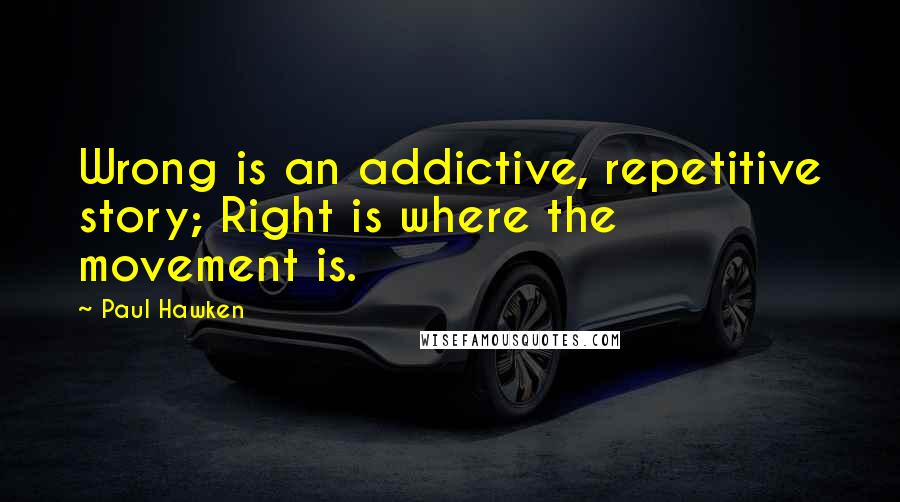 Paul Hawken Quotes: Wrong is an addictive, repetitive story; Right is where the movement is.