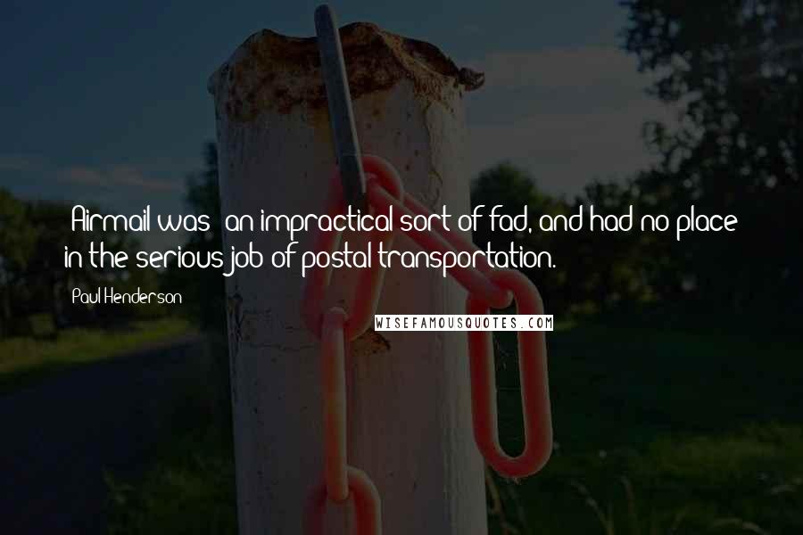 Paul Henderson Quotes: [Airmail was] an impractical sort of fad, and had no place in the serious job of postal transportation.