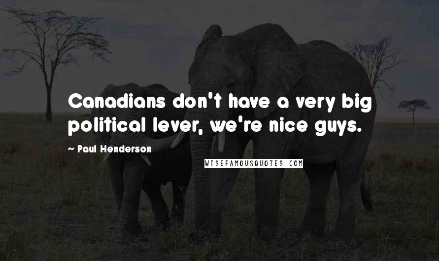 Paul Henderson Quotes: Canadians don't have a very big political lever, we're nice guys.