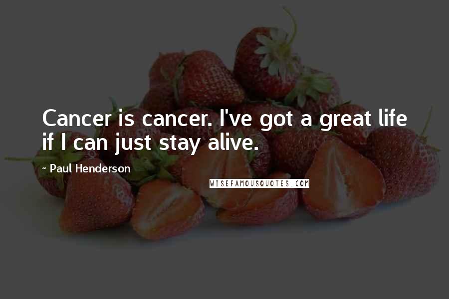 Paul Henderson Quotes: Cancer is cancer. I've got a great life if I can just stay alive.