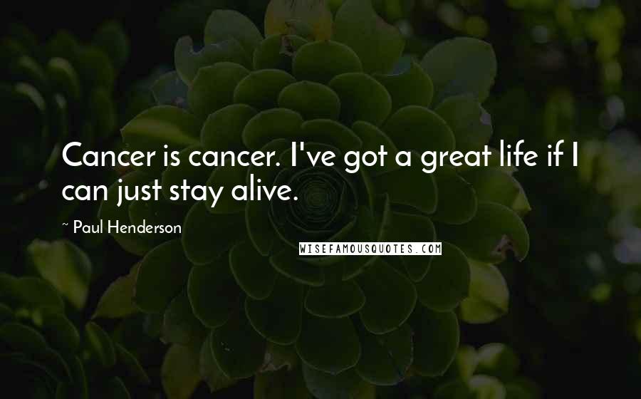 Paul Henderson Quotes: Cancer is cancer. I've got a great life if I can just stay alive.