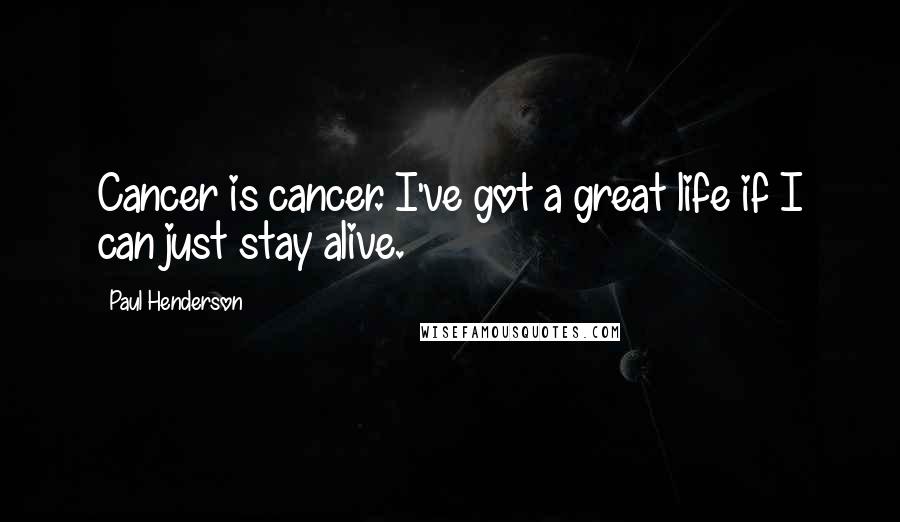 Paul Henderson Quotes: Cancer is cancer. I've got a great life if I can just stay alive.