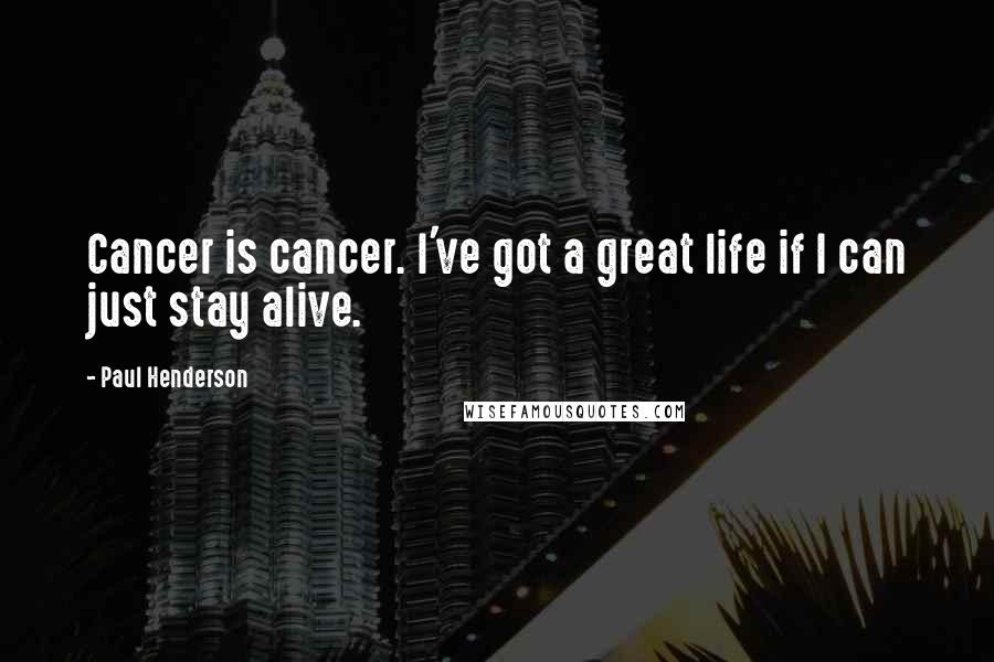 Paul Henderson Quotes: Cancer is cancer. I've got a great life if I can just stay alive.