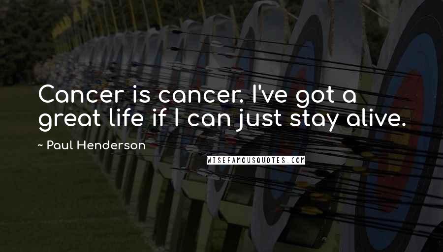 Paul Henderson Quotes: Cancer is cancer. I've got a great life if I can just stay alive.