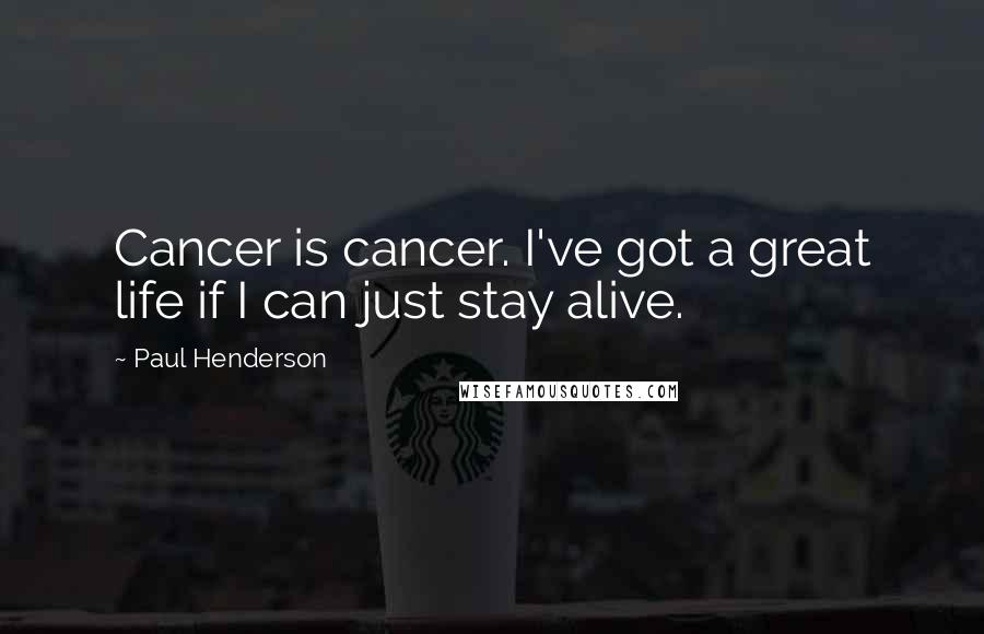 Paul Henderson Quotes: Cancer is cancer. I've got a great life if I can just stay alive.