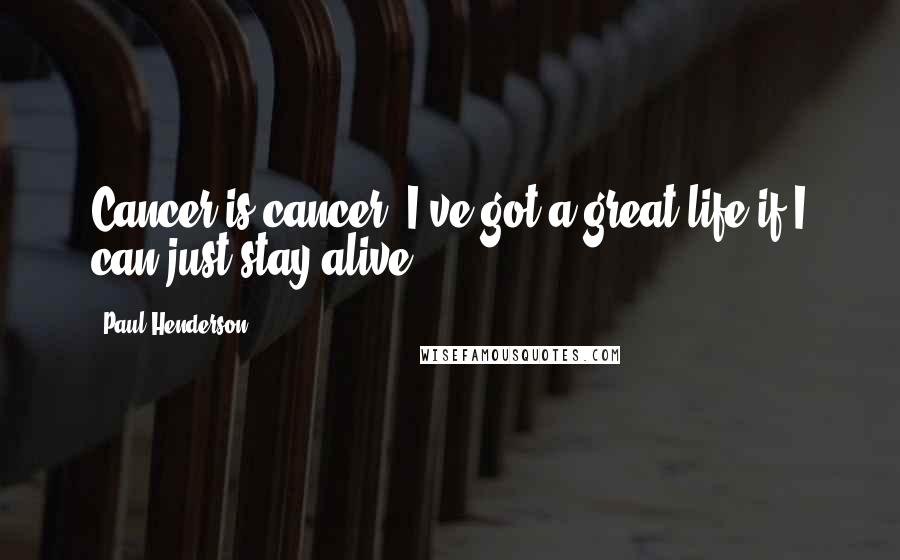 Paul Henderson Quotes: Cancer is cancer. I've got a great life if I can just stay alive.