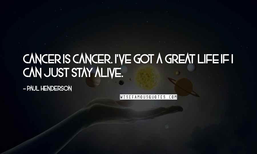 Paul Henderson Quotes: Cancer is cancer. I've got a great life if I can just stay alive.