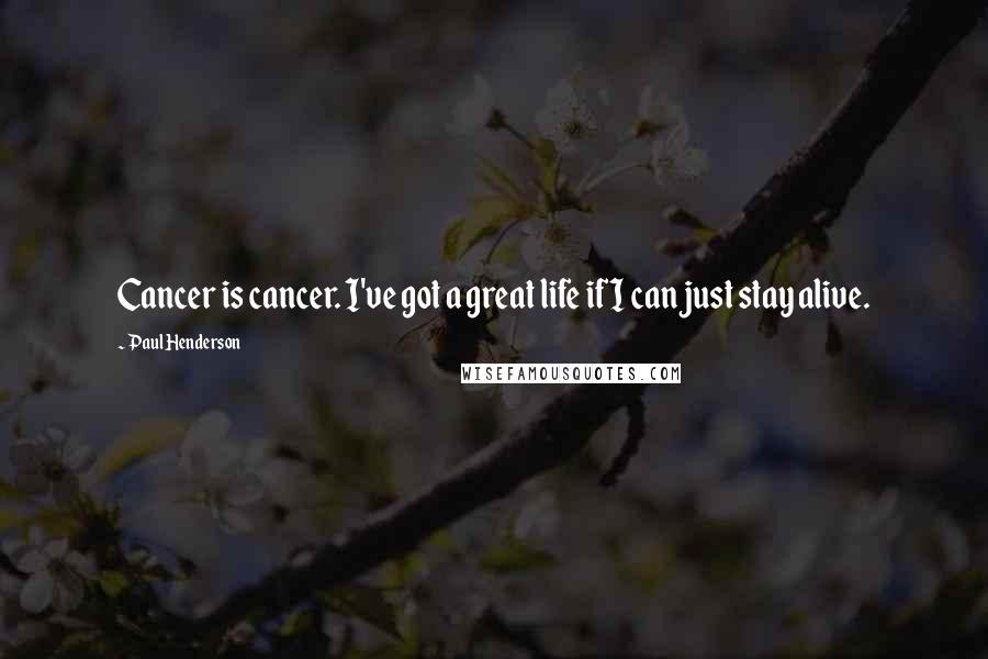 Paul Henderson Quotes: Cancer is cancer. I've got a great life if I can just stay alive.