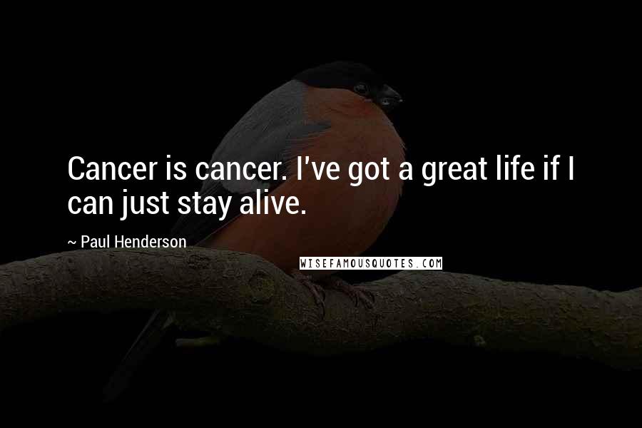 Paul Henderson Quotes: Cancer is cancer. I've got a great life if I can just stay alive.