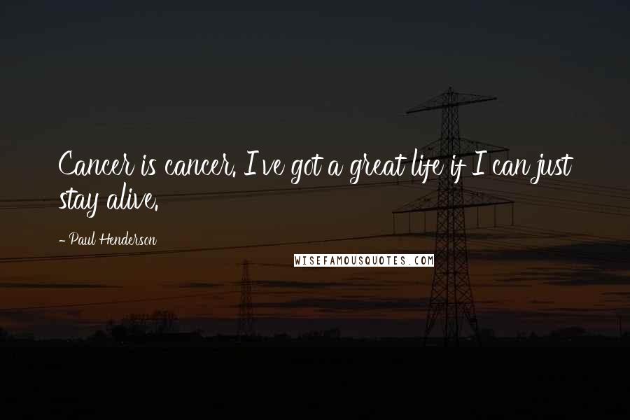 Paul Henderson Quotes: Cancer is cancer. I've got a great life if I can just stay alive.