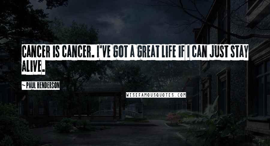 Paul Henderson Quotes: Cancer is cancer. I've got a great life if I can just stay alive.