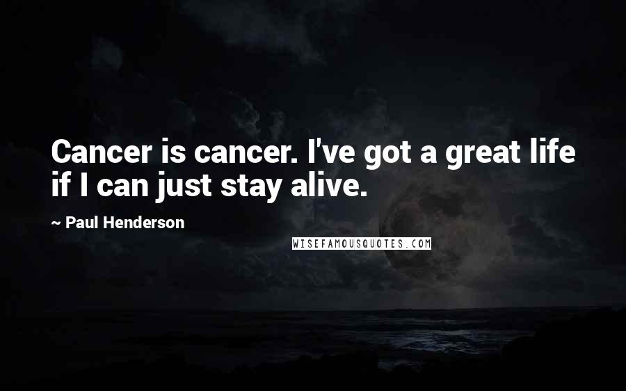 Paul Henderson Quotes: Cancer is cancer. I've got a great life if I can just stay alive.