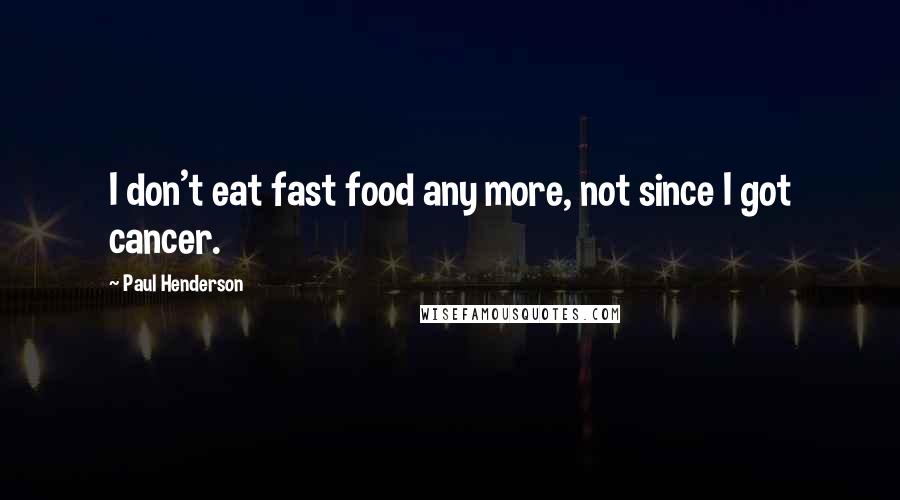 Paul Henderson Quotes: I don't eat fast food any more, not since I got cancer.