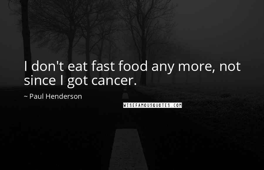 Paul Henderson Quotes: I don't eat fast food any more, not since I got cancer.