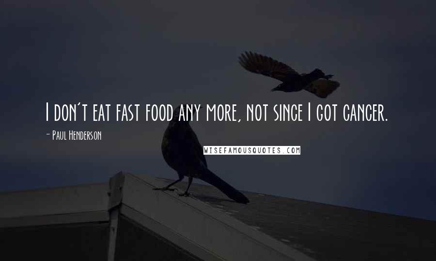 Paul Henderson Quotes: I don't eat fast food any more, not since I got cancer.