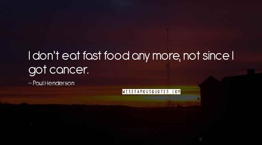 Paul Henderson Quotes: I don't eat fast food any more, not since I got cancer.