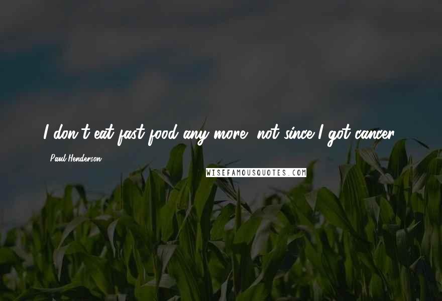 Paul Henderson Quotes: I don't eat fast food any more, not since I got cancer.